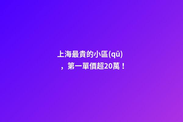 上海最貴的小區(qū)，第一單價超20萬！